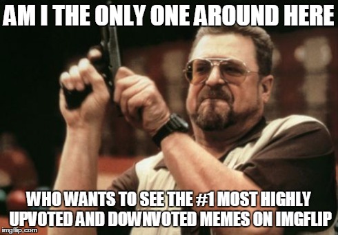 Am I The Only One Around Here | AM I THE ONLY ONE AROUND HERE WHO WANTS TO SEE THE #1 MOST HIGHLY UPVOTED AND DOWNVOTED MEMES ON IMGFLIP | image tagged in memes,am i the only one around here | made w/ Imgflip meme maker