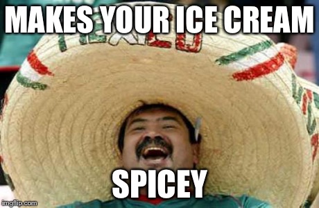 Happy Mexican | MAKES YOUR ICE CREAM SPICEY | image tagged in happy mexican | made w/ Imgflip meme maker