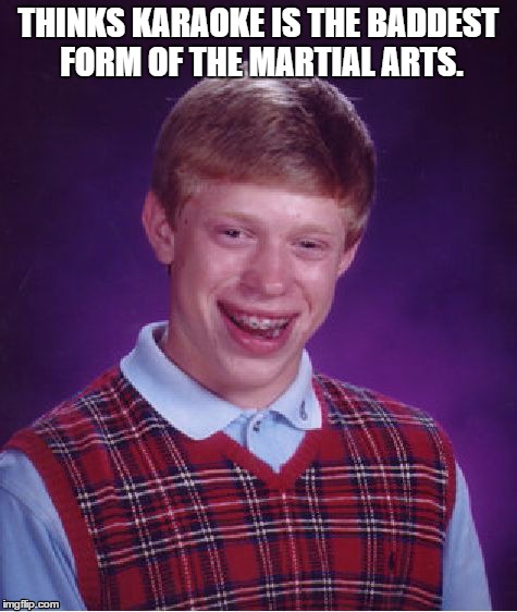 Bad Luck Brian | THINKS KARAOKE IS THE BADDEST FORM OF THE MARTIAL ARTS. | image tagged in memes,bad luck brian | made w/ Imgflip meme maker
