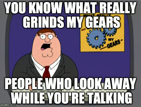 Peter Griffin News | YOU KNOW WHAT REALLY GRINDS MY GEARS PEOPLE WHO LOOK AWAY WHILE YOU'RE TALKING | image tagged in memes,peter griffin news | made w/ Imgflip meme maker