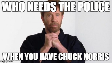 Chuck Norris | WHO NEEDS THE POLICE WHEN YOU HAVE CHUCK NORRIS | image tagged in chuck norris | made w/ Imgflip meme maker