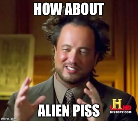 Ancient Aliens Meme | HOW ABOUT ALIEN PISS | image tagged in memes,ancient aliens | made w/ Imgflip meme maker