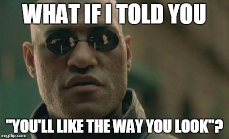 Matrix Morpheus Meme | WHAT IF I TOLD YOU "YOU'LL LIKE THE WAY YOU LOOK"? | image tagged in memes,matrix morpheus | made w/ Imgflip meme maker