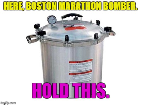 HERE, BOSTON MARATHON BOMBER. HOLD THIS. | image tagged in boston marathon bomber pressure cooker | made w/ Imgflip meme maker