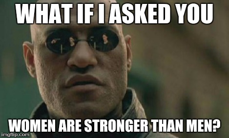 Matrix Morpheus Meme | WHAT IF I ASKED YOU WOMEN ARE STRONGER THAN MEN? | image tagged in memes,matrix morpheus | made w/ Imgflip meme maker