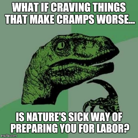 Philosoraptor | WHAT IF CRAVING THINGS THAT MAKE CRAMPS WORSE... IS NATURE'S SICK WAY OF PREPARING YOU FOR LABOR? | image tagged in memes,philosoraptor | made w/ Imgflip meme maker