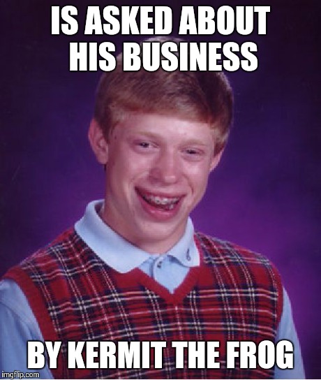 Bad Luck Brian Meme | IS ASKED ABOUT HIS BUSINESS BY KERMIT THE FROG | image tagged in memes,bad luck brian | made w/ Imgflip meme maker