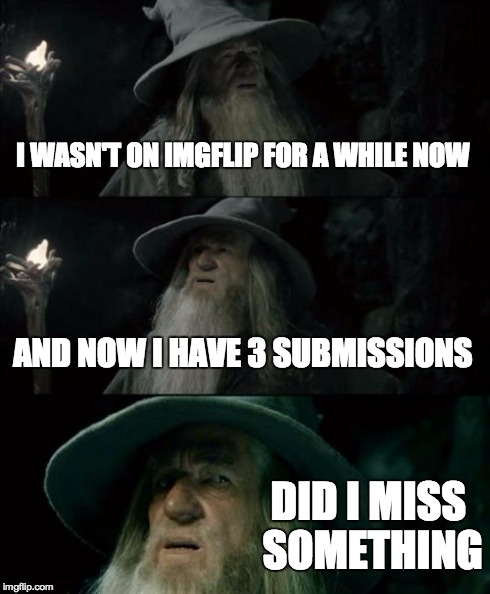 Confused Gandalf Meme | I WASN'T ON IMGFLIP FOR A WHILE NOW AND NOW I HAVE 3 SUBMISSIONS DID I MISS SOMETHING | image tagged in memes,confused gandalf | made w/ Imgflip meme maker