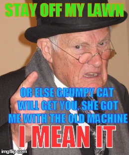 Back In My Day Meme | STAY OFF MY LAWN OR ELSE GRUMPY CAT WILL GET YOU, SHE GOT ME WITH THE OLD MACHINE I MEAN IT | image tagged in memes,back in my day | made w/ Imgflip meme maker