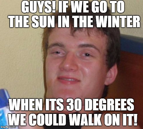 10 Guy Meme | GUYS! IF WE GO TO THE SUN IN THE WINTER WHEN ITS 30 DEGREES WE COULD WALK ON IT! | image tagged in memes,10 guy | made w/ Imgflip meme maker