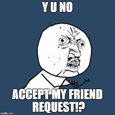 Y U No | Y U NO ACCEPT MY FRIEND REQUEST!? | image tagged in memes,y u no | made w/ Imgflip meme maker