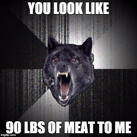 YOU LOOK LIKE 90 LBS OF MEAT TO ME | made w/ Imgflip meme maker