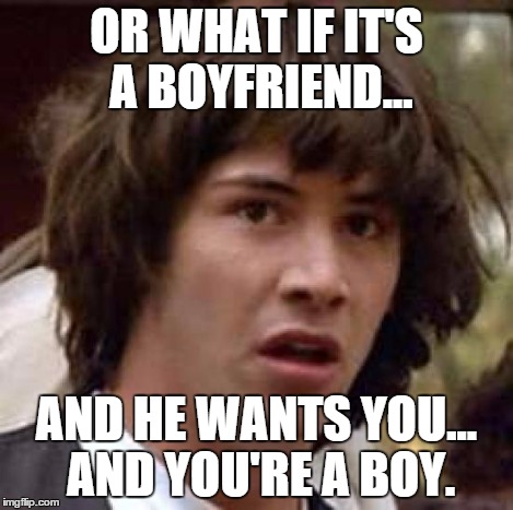 Conspiracy Keanu Meme | OR WHAT IF IT'S A BOYFRIEND... AND HE WANTS YOU... AND YOU'RE A BOY. | image tagged in memes,conspiracy keanu | made w/ Imgflip meme maker