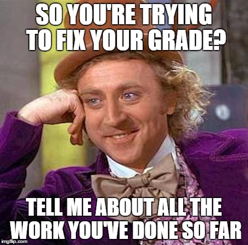 Creepy Condescending Wonka | SO YOU'RE TRYING TO FIX YOUR GRADE? TELL ME ABOUT ALL THE WORK YOU'VE DONE SO FAR | image tagged in memes,creepy condescending wonka | made w/ Imgflip meme maker