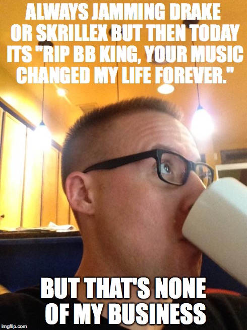 ALWAYS JAMMING DRAKE OR SKRILLEX BUT THEN TODAY ITS "RIP BB KING, YOUR MUSIC CHANGED MY LIFE FOREVER." BUT THAT'S NONE OF MY BUSINESS | image tagged in bb king | made w/ Imgflip meme maker