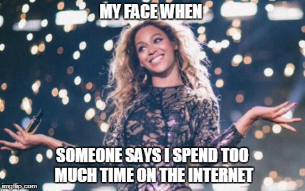 I am beyonce and you need to be-gone-ce | MY FACE WHEN SOMEONE SAYS I SPEND TOO MUCH TIME ON THE INTERNET | image tagged in beyonce,sassy,idgaf | made w/ Imgflip meme maker