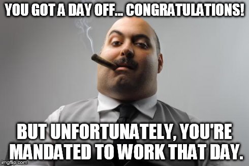 Scumbag Boss Meme | YOU GOT A DAY OFF... CONGRATULATIONS! BUT UNFORTUNATELY, YOU'RE MANDATED TO WORK THAT DAY. | image tagged in memes,scumbag boss | made w/ Imgflip meme maker