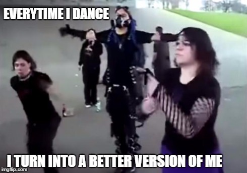 dancing goths | EVERYTIME I DANCE I TURN INTO A BETTER VERSION OF ME | image tagged in goths2,rave | made w/ Imgflip meme maker