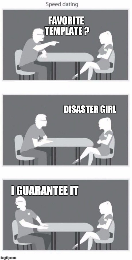 Speed dating | FAVORITE TEMPLATE ? I GUARANTEE IT DISASTER GIRL | image tagged in speed dating | made w/ Imgflip meme maker