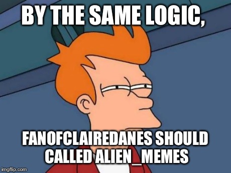 Futurama Fry Meme | BY THE SAME LOGIC, FANOFCLAIREDANES SHOULD CALLED ALIEN_MEMES | image tagged in memes,futurama fry | made w/ Imgflip meme maker
