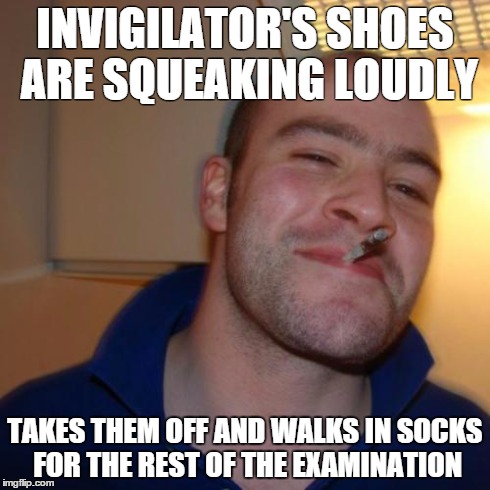 Good Guy Greg Meme | INVIGILATOR'S SHOES ARE SQUEAKING LOUDLY TAKES THEM OFF AND WALKS IN SOCKS FOR THE REST OF THE EXAMINATION | image tagged in memes,good guy greg,AdviceAnimals | made w/ Imgflip meme maker