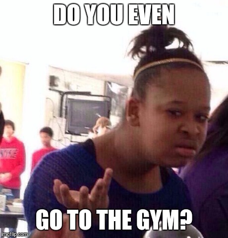 Black Girl Wat | DO YOU EVEN GO TO THE GYM? | image tagged in memes,black girl wat | made w/ Imgflip meme maker