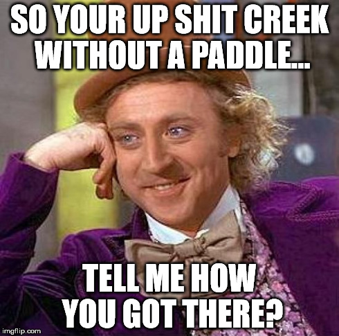 when you think you've made a great meme and accidentally bait the 
grammar nazis | SO YOUR UP SHIT CREEK WITHOUT A PADDLE... TELL ME HOW YOU GOT THERE? | image tagged in memes,creepy condescending wonka | made w/ Imgflip meme maker