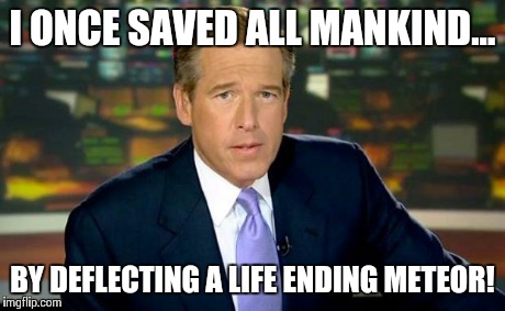 Brian Williams Was There | I ONCE SAVED ALL MANKIND... BY DEFLECTING A LIFE ENDING METEOR! | image tagged in memes,brian williams was there | made w/ Imgflip meme maker