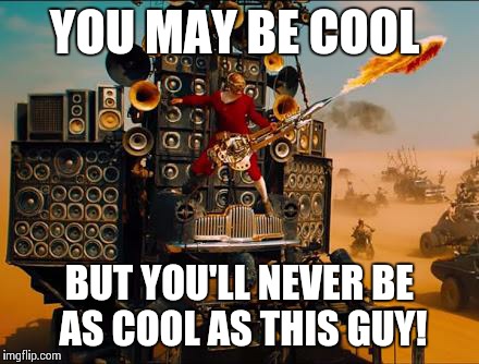 mad max  | YOU MAY BE COOL BUT YOU'LL NEVER BE AS COOL AS THIS GUY! | image tagged in mad max | made w/ Imgflip meme maker
