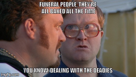 Funeral People | FUNERAL PEOPLE, THEY'RE ALL BAKED ALL THE TIME YOU KNOW, DEALING WITH THE DEADIES | image tagged in trailer park boys bubbles | made w/ Imgflip meme maker