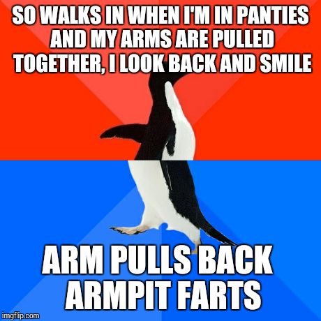 Socially Awesome Awkward Penguin Meme | SO WALKS IN WHEN I'M IN PANTIES AND MY ARMS ARE PULLED TOGETHER, I LOOK BACK AND SMILE ARM PULLS BACK
 ARMPIT FARTS | image tagged in memes,socially awesome awkward penguin,AdviceAnimals | made w/ Imgflip meme maker
