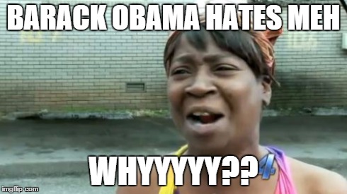 Ain't Nobody Got Time For That | BARACK OBAMA HATES MEH WHYYYYY?? | image tagged in memes,aint nobody got time for that | made w/ Imgflip meme maker