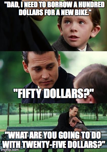 Cheap Dad | "DAD, I NEED TO BORROW A HUNDRED DOLLARS FOR A NEW BIKE." "WHAT ARE YOU GOING TO DO WITH TWENTY-FIVE DOLLARS?" "FIFTY DOLLARS?" | image tagged in memes,finding neverland | made w/ Imgflip meme maker