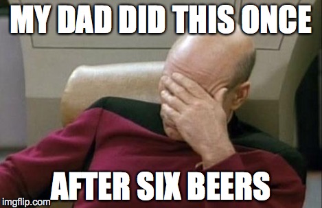 Captain Picard Facepalm Meme | MY DAD DID THIS ONCE AFTER SIX BEERS | image tagged in memes,captain picard facepalm | made w/ Imgflip meme maker