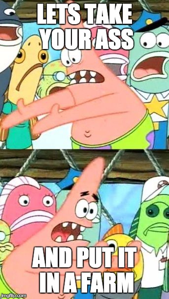 Put It Somewhere Else Patrick | LETS TAKE YOUR ASS AND PUT IT IN A FARM | image tagged in memes,put it somewhere else patrick | made w/ Imgflip meme maker