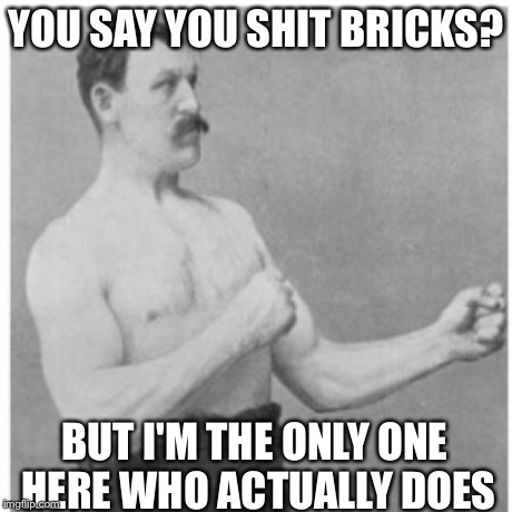 Overly Manly Man | YOU SAY YOU SHIT BRICKS? BUT I'M THE ONLY ONE HERE WHO ACTUALLY DOES | image tagged in memes,overly manly man | made w/ Imgflip meme maker