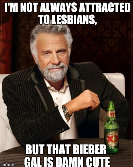 The Most Interesting Man In The World Meme | I'M NOT ALWAYS ATTRACTED TO LESBIANS, BUT THAT BIEBER GAL IS DAMN CUTE | image tagged in memes,the most interesting man in the world | made w/ Imgflip meme maker