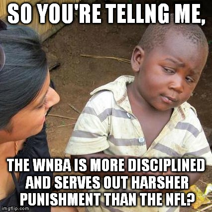 Third World Skeptical Kid Meme | SO YOU'RE TELLNG ME, THE WNBA IS MORE DISCIPLINED AND SERVES OUT HARSHER PUNISHMENT THAN THE NFL? | image tagged in memes,third world skeptical kid | made w/ Imgflip meme maker