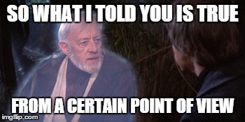 SO WHAT I TOLD YOU IS TRUE FROM A CERTAIN POINT OF VIEW | made w/ Imgflip meme maker