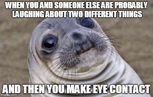 Awkward Moment Sealion | WHEN YOU AND SOMEONE ELSE ARE PROBABLY LAUGHING ABOUT TWO DIFFERENT THINGS AND THEN YOU MAKE EYE CONTACT | image tagged in memes,awkward moment sealion | made w/ Imgflip meme maker