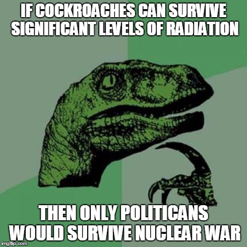 Philosoraptor | IF COCKROACHES CAN SURVIVE SIGNIFICANT LEVELS OF RADIATION THEN ONLY POLITICANS WOULD SURVIVE NUCLEAR WAR | image tagged in memes,philosoraptor | made w/ Imgflip meme maker