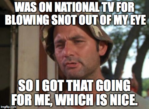 So I Got That Goin For Me Which Is Nice Meme | WAS ON NATIONAL TV FOR BLOWING SNOT OUT OF MY EYE SO I GOT THAT GOING FOR ME, WHICH IS NICE. | image tagged in memes,so i got that goin for me which is nice | made w/ Imgflip meme maker
