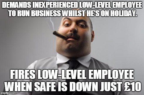 Scumbag Boss Meme | DEMANDS INEXPERIENCED LOW-LEVEL EMPLOYEE TO RUN BUSINESS WHILST HE'S ON HOLIDAY. FIRES LOW-LEVEL EMPLOYEE WHEN SAFE IS DOWN JUST £10 | image tagged in memes,scumbag boss | made w/ Imgflip meme maker