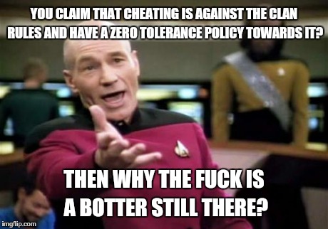 Picard Wtf Meme | YOU CLAIM THAT CHEATING IS AGAINST THE CLAN RULES AND HAVE A ZERO TOLERANCE POLICY TOWARDS IT? THEN WHY THE F**K IS A BOTTER STILL THERE? | image tagged in memes,picard wtf | made w/ Imgflip meme maker