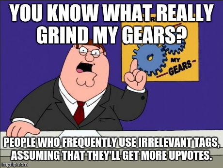 You got me good.  | YOU KNOW WHAT REALLY GRIND MY GEARS? PEOPLE WHO FREQUENTLY USE IRRELEVANT TAGS, ASSUMING THAT THEY'LL GET MORE UPVOTES. | image tagged in peter griffin - grind my gears,bad luck brian,god102,10 guy,picard wtf,lol | made w/ Imgflip meme maker