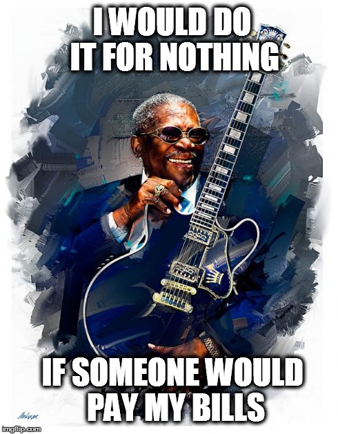 BB King  | I WOULD DO IT FOR NOTHING IF SOMEONE WOULD PAY MY BILLS | image tagged in bb king | made w/ Imgflip meme maker