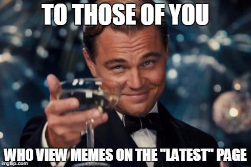 Leonardo Dicaprio Cheers | TO THOSE OF YOU WHO VIEW MEMES ON THE "LATEST" PAGE | image tagged in memes,leonardo dicaprio cheers | made w/ Imgflip meme maker