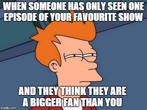 Futurama Fry Meme | WHEN SOMEONE HAS ONLY SEEN ONE EPISODE OF YOUR FAVOURITE SHOW AND THEY THINK THEY ARE A BIGGER FAN THAN YOU | image tagged in memes,futurama fry | made w/ Imgflip meme maker