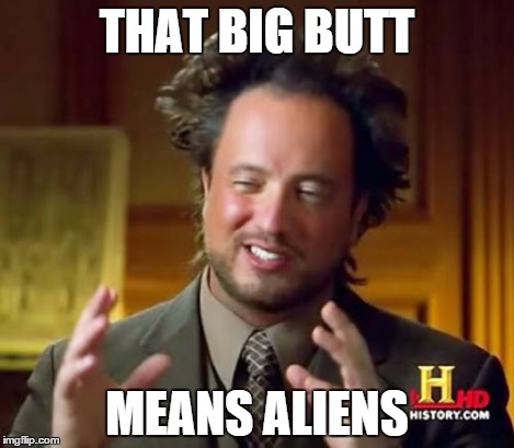 Ancient Aliens Meme | THAT BIG BUTT MEANS ALIENS | image tagged in memes,ancient aliens | made w/ Imgflip meme maker
