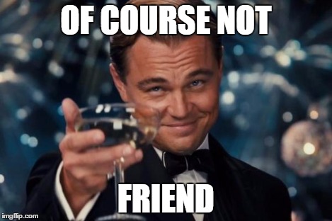 Leonardo Dicaprio Cheers Meme | OF COURSE NOT FRIEND | image tagged in memes,leonardo dicaprio cheers | made w/ Imgflip meme maker